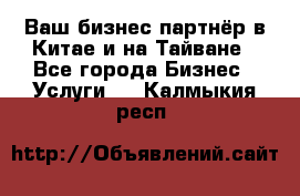 Ваш бизнес-партнёр в Китае и на Тайване - Все города Бизнес » Услуги   . Калмыкия респ.